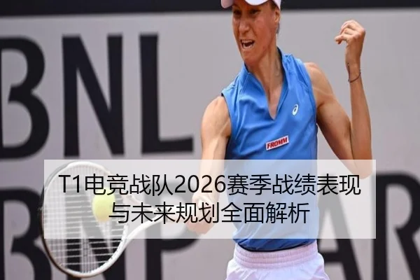 T1电竞战队2026赛季战绩表现与未来规划全面解析