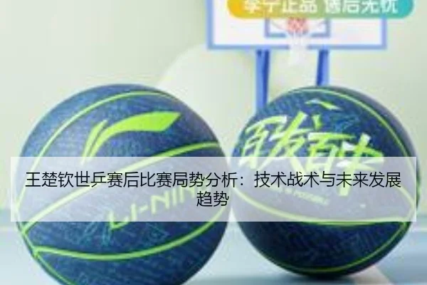 王楚钦世乒赛后比赛局势分析：技术战术与未来发展趋势