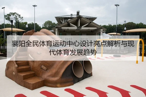 襄阳全民体育运动中心设计亮点解析与现代体育发展趋势