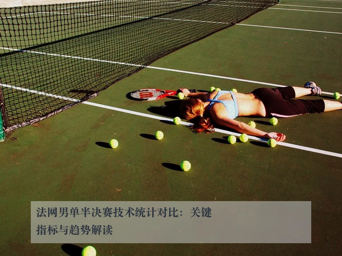 法网男单半决赛技术统计对比:关键指标与趋势解读